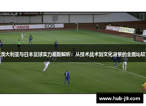 澳大利亚与日本足球实力差距解析：从技术战术到文化背景的全面比较