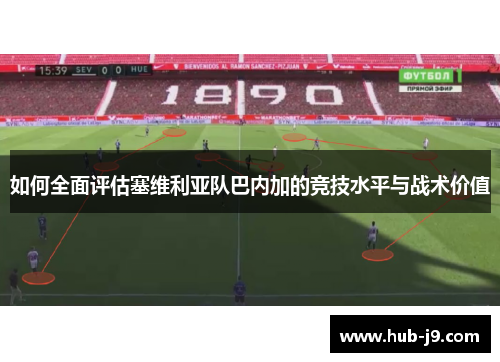 如何全面评估塞维利亚队巴内加的竞技水平与战术价值 如何全面评估塞维利亚队巴内加的竞技水平与战术价值