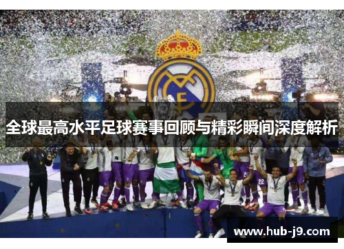 全球最高水平足球赛事回顾与精彩瞬间深度解析 全球最高水平足球赛事回顾与精彩瞬间深度解析