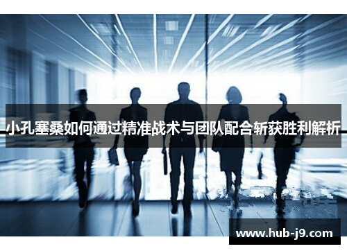 小孔塞桑如何通过精准战术与团队配合斩获胜利解析 小孔塞桑如何通过精准战术与团队配合斩获胜利解析