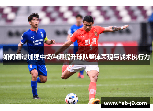 如何通过加强中场沟通提升球队整体表现与战术执行力