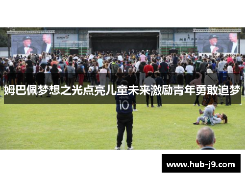 姆巴佩梦想之光点亮儿童未来激励青年勇敢追梦 姆巴佩梦想之光点亮儿童未来激励青年勇敢追梦