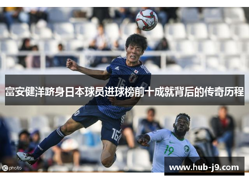 富安健洋跻身日本球员进球榜前十成就背后的传奇历程 富安健洋跻身日本球员进球榜前十成就背后的传奇历程