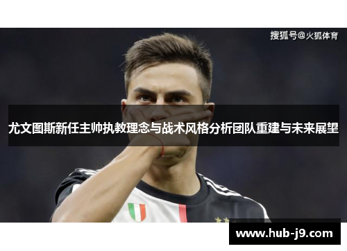 尤文图斯新任主帅执教理念与战术风格分析团队重建与未来展望 尤文图斯新任主帅执教理念与战术风格分析团队重建与未来展望