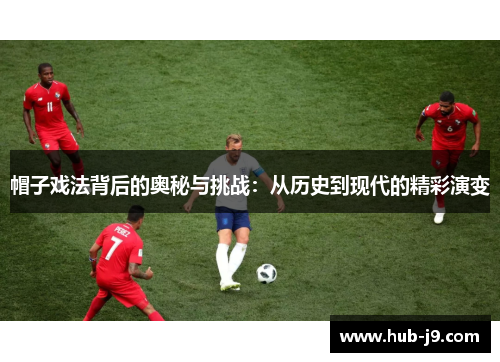 帽子戏法背后的奥秘与挑战:从历史到现代的精彩演变 帽子戏法背后的奥秘与挑战:从历史到现代的精彩演变