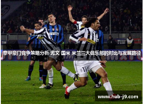 意甲豪门竞争策略分析 尤文 国米 米兰三大俱乐部的对比与发展路径