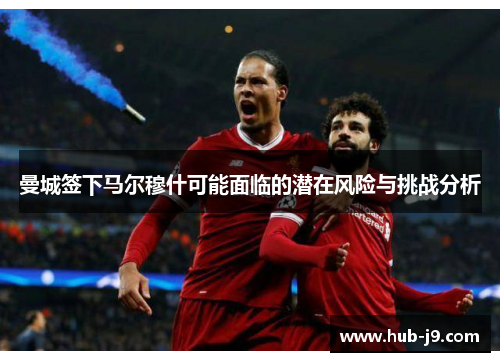 曼城签下马尔穆什可能面临的潜在风险与挑战分析 曼城签下马尔穆什可能面临的潜在风险与挑战分析