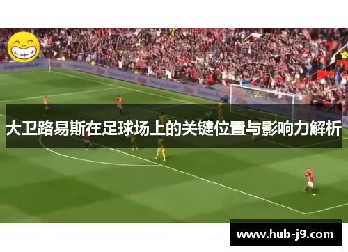 大卫路易斯在足球场上的关键位置与影响力解析 大卫路易斯在足球场上的关键位置与影响力解析