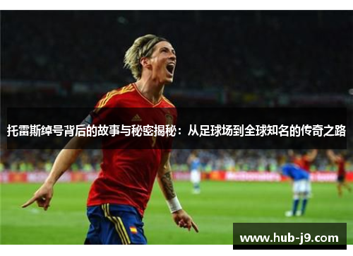 托雷斯绰号背后的故事与秘密揭秘:从足球场到全球知名的传奇之路 托雷斯绰号背后的故事与秘密揭秘:从足球场到全球知名的传奇之路
