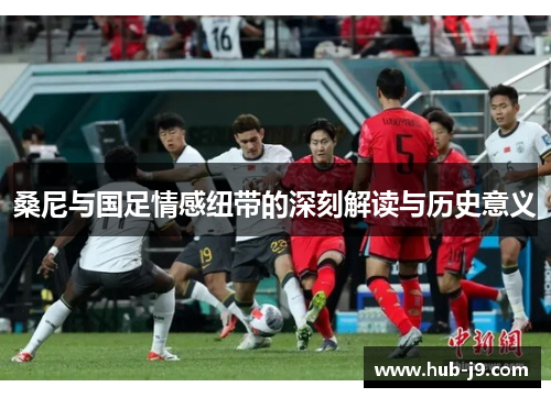 桑尼与国足情感纽带的深刻解读与历史意义 桑尼与国足情感纽带的深刻解读与历史意义