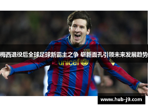 梅西退役后全球足球新霸主之争 崭新面孔引领未来发展趋势