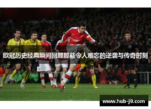 欧冠历史经典瞬间回顾那些令人难忘的逆袭与传奇时刻 欧冠历史经典瞬间回顾那些令人难忘的逆袭与传奇时刻
