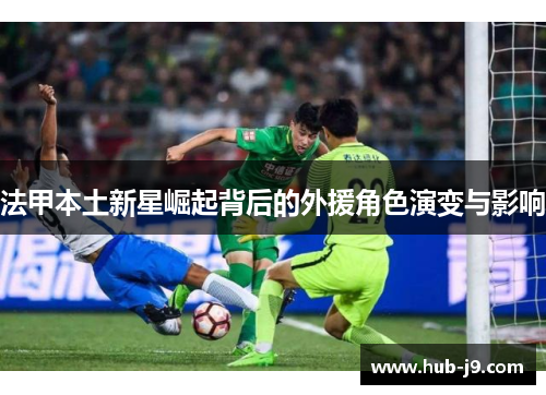 法甲本土新星崛起背后的外援角色演变与影响 法甲本土新星崛起背后的外援角色演变与影响