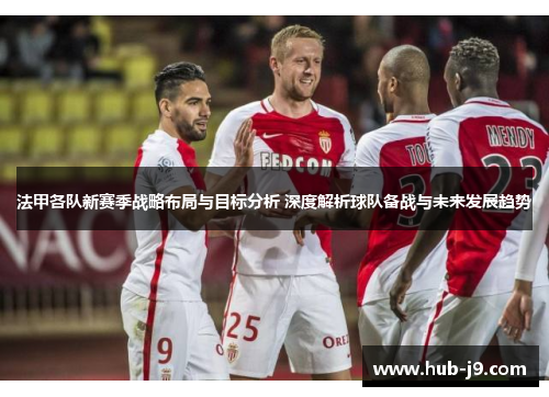 法甲各队新赛季战略布局与目标分析 深度解析球队备战与未来发展趋势