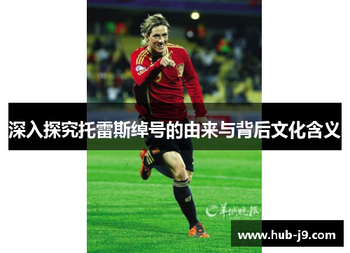 深入探究托雷斯绰号的由来与背后文化含义