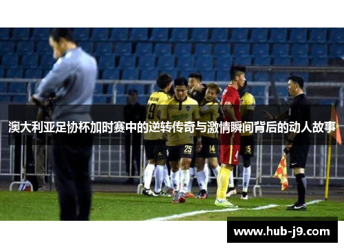 澳大利亚足协杯加时赛中的逆转传奇与激情瞬间背后的动人故事 澳大利亚足协杯加时赛中的逆转传奇与激情瞬间背后的动人故事