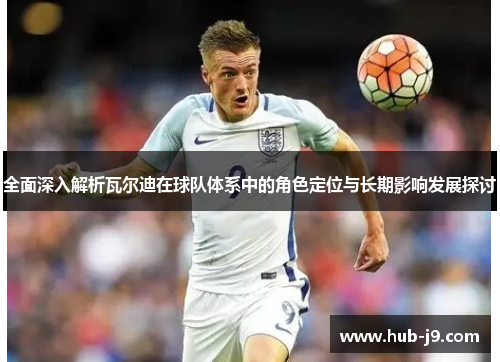 全面深入解析瓦尔迪在球队体系中的角色定位与长期影响发展探讨 全面深入解析瓦尔迪在球队体系中的角色定位与长期影响发展探讨