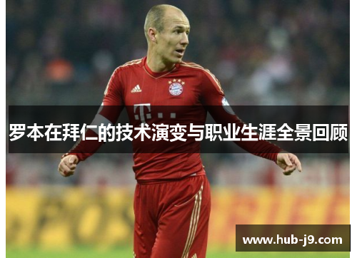 罗本在拜仁的技术演变与职业生涯全景回顾 罗本在拜仁的技术演变与职业生涯全景回顾