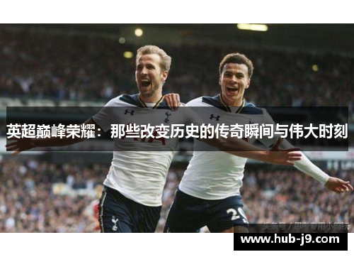 英超巅峰荣耀：那些改变历史的传奇瞬间与伟大时刻