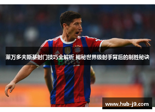 莱万多夫斯基射门技巧全解析 揭秘世界级射手背后的制胜秘诀 莱万多夫斯基射门技巧全解析 揭秘世界级射手背后的制胜秘诀