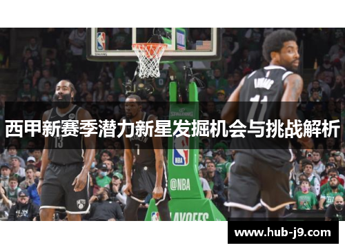 西甲新赛季潜力新星发掘机会与挑战解析