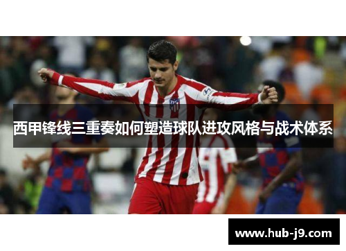 西甲锋线三重奏如何塑造球队进攻风格与战术体系
