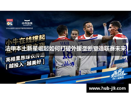 法甲本土新星崛起如何打破外援垄断塑造联赛未来