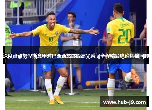 深度盘点努涅斯意甲对巴西劲旅巅峰高光瞬间全程精彩绝伦集锦回顾