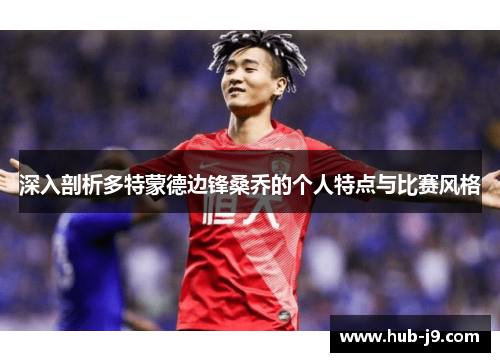 深入剖析多特蒙德边锋桑乔的个人特点与比赛风格