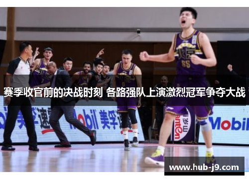 赛季收官前的决战时刻 各路强队上演激烈冠军争夺大战